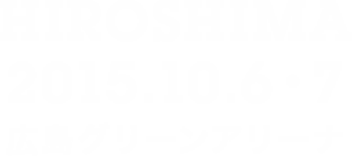 HIROSHIMA 2015.10.6・7 Hiroshima Green Arena