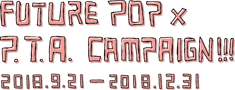 FUTURE POP × P.T.A. CAMPAIGN!!! 2018.9.21 ― 2018.12.31