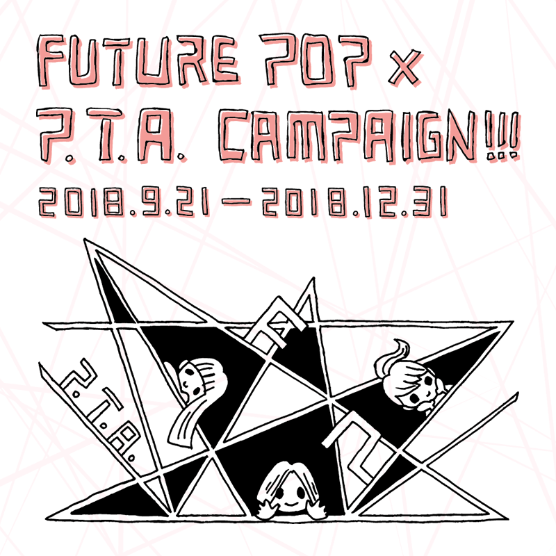 FUTURE POP × P.T.A. CAMPAIGN!!! 2018.9.21 ― 2018.12.31
