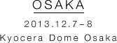 OSAKA 2013.12.7-8 Kyocera Dome Osaka